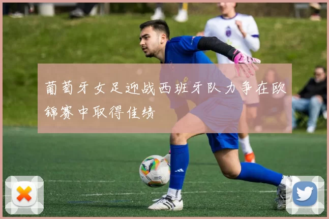 葡萄牙女足迎战西班牙队力争在欧锦赛中取得佳绩