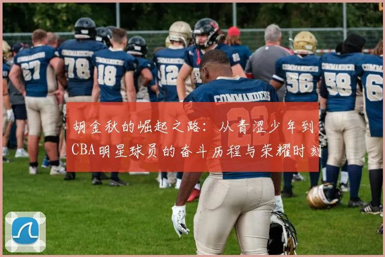 胡金秋的崛起之路：从青涩少年到CBA明星球员的奋斗历程与荣耀时刻