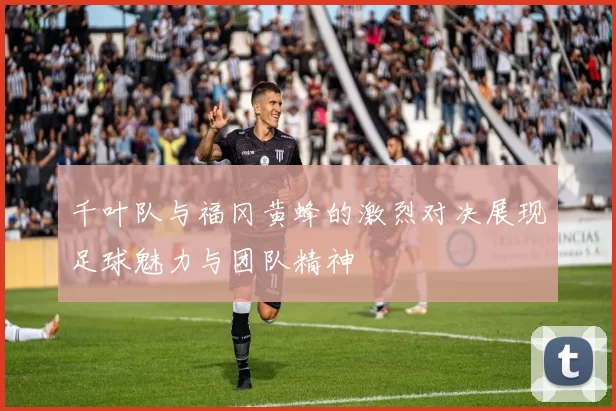 千叶队与福冈黄蜂的激烈对决展现足球魅力与团队精神