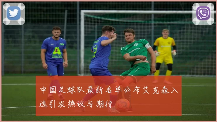 中国足球队最新名单公布艾克森入选引发热议与期待
