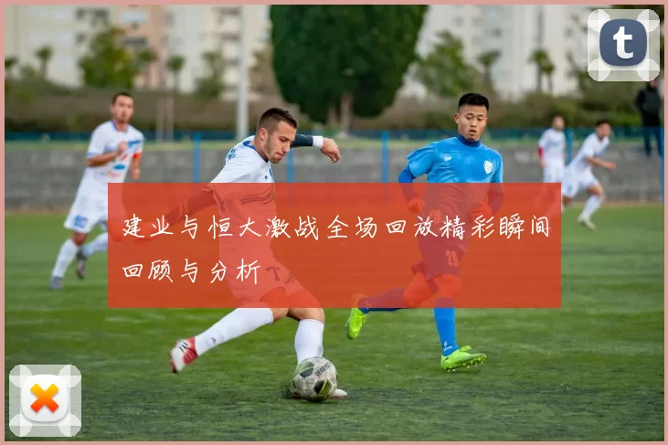 建业与恒大激战全场回放精彩瞬间回顾与分析