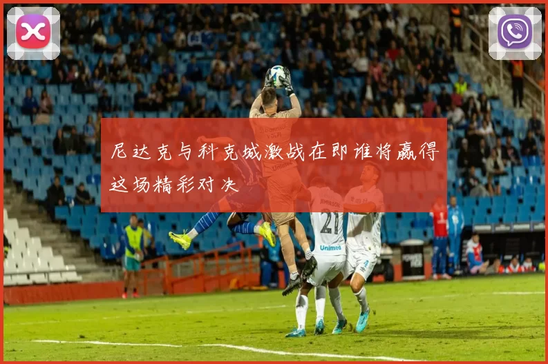 尼达克与科克城激战在即谁将赢得这场精彩对决