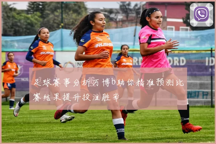 足球赛事分析万博b助你精准预测比赛结果提升投注胜率