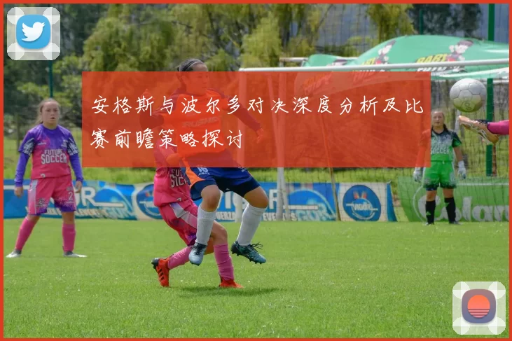 安格斯与波尔多对决深度分析及比赛前瞻策略探讨