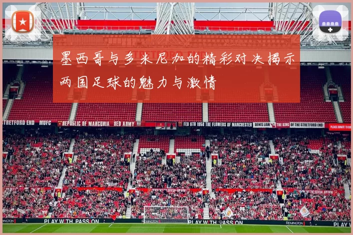 墨西哥与多米尼加的精彩对决揭示两国足球的魅力与激情