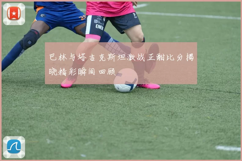 巴林与塔吉克斯坦激战正酣比分揭晓精彩瞬间回顾