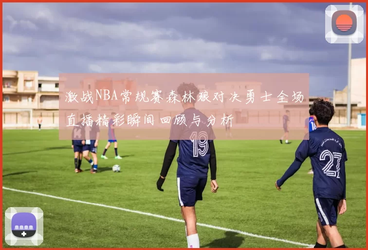激战NBA常规赛森林狼对决勇士全场直播精彩瞬间回顾与分析