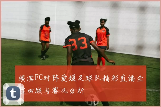 横滨FC对阵爱媛足球队精彩直播全程回顾与赛况分析