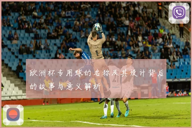 欧洲杯专用球的名称及其设计背后的故事与意义解析
