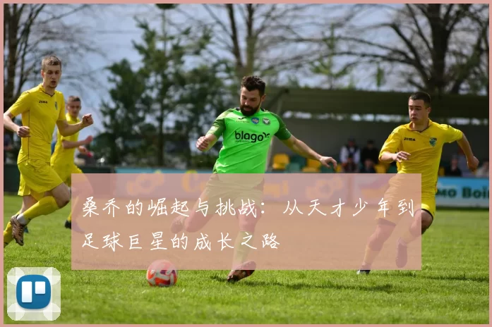 桑乔的崛起与挑战：从天才少年到足球巨星的成长之路