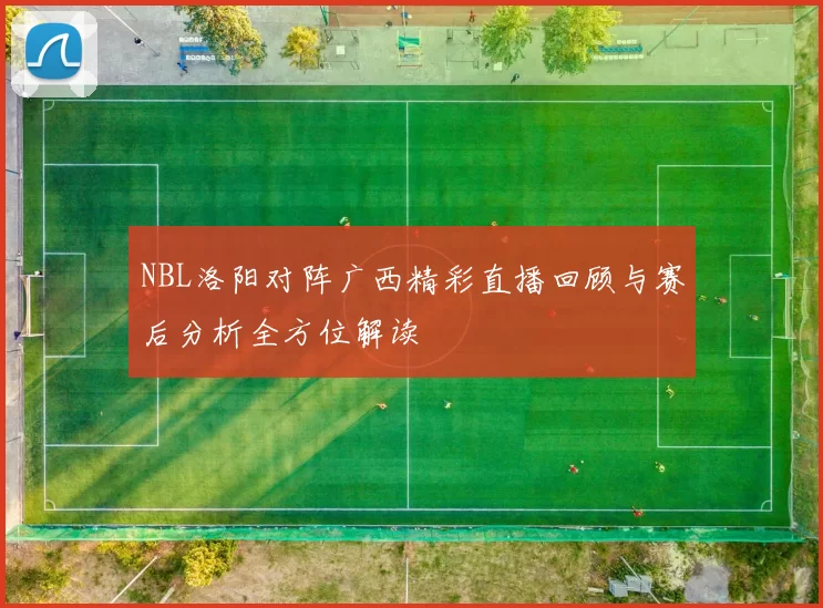 NBL洛阳对阵广西精彩直播回顾与赛后分析全方位解读